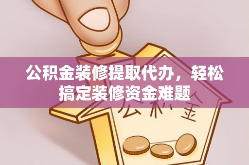 金乡公积金装修提取代办，轻松搞定装修资金难题