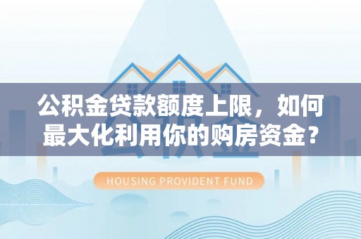 金乡公积金贷款额度上限，如何最大化利用你的购房资金？