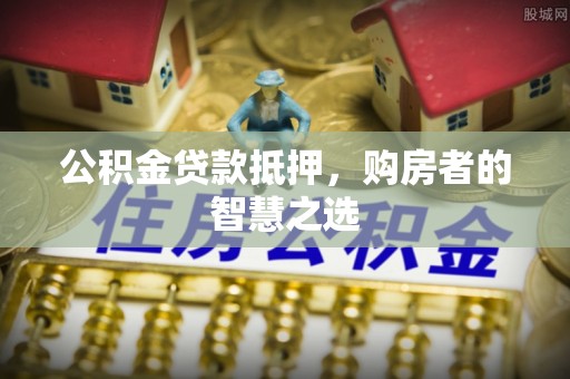 金乡公积金贷款抵押，购房者的智慧之选