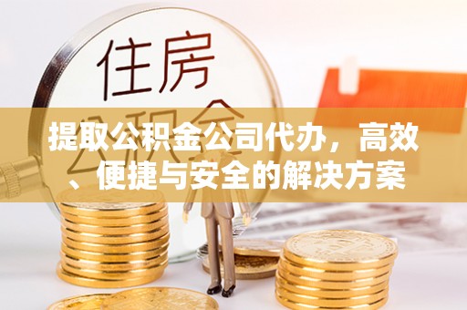 金乡提取公积金公司代办，高效、便捷与安全的解决方案