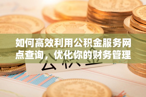 金乡如何高效利用公积金服务网点查询，优化你的财务管理