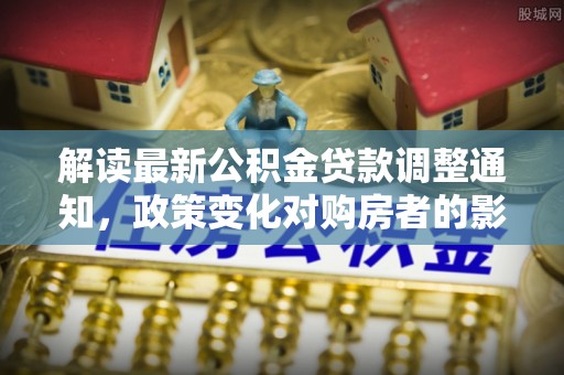 金乡解读最新公积金贷款调整通知，政策变化对购房者的影响