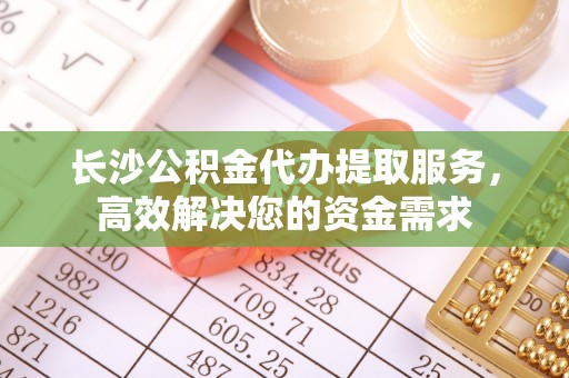 金乡长沙公积金代办提取服务，高效解决您的资金需求