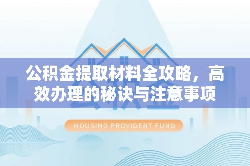 金乡公积金提取材料全攻略，高效办理的秘诀与注意事项