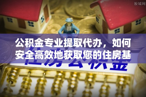 金乡公积金专业提取代办，如何安全高效地获取您的住房基金