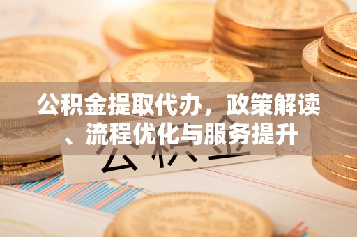 金乡公积金提取代办，政策解读、流程优化与服务提升