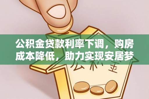 金乡公积金贷款利率下调，购房成本降低，助力实现安居梦