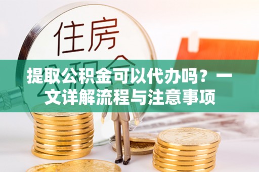 金乡提取公积金可以代办吗？一文详解流程与注意事项