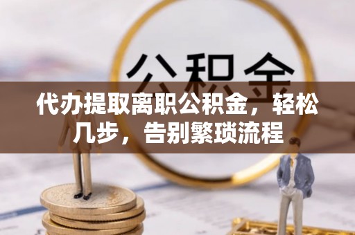 金乡代办提取离职公积金，轻松几步，告别繁琐流程