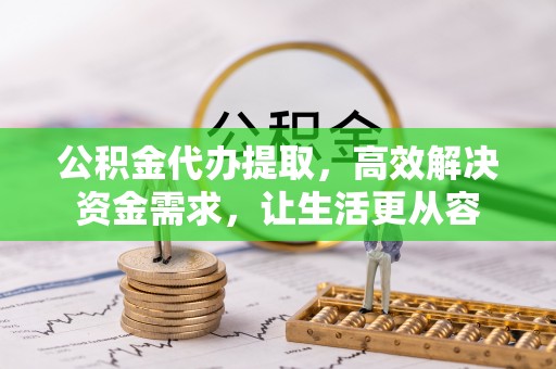 金乡公积金代办提取，高效解决资金需求，让生活更从容