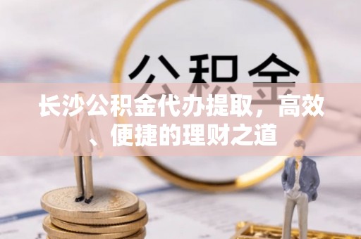 金乡长沙公积金代办提取，高效、便捷的理财之道