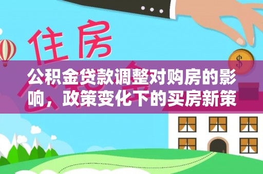 金乡公积金贷款调整对购房的影响，政策变化下的买房新策略
