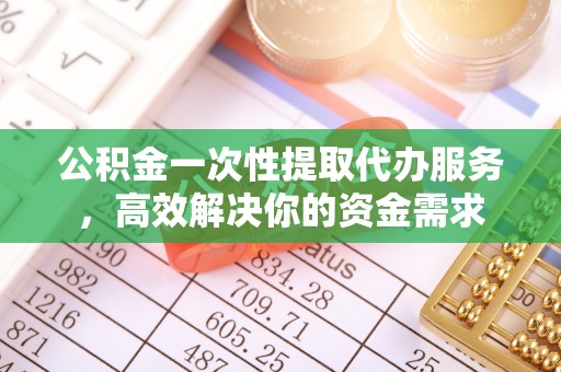 金乡公积金一次性提取代办服务，高效解决你的资金需求
