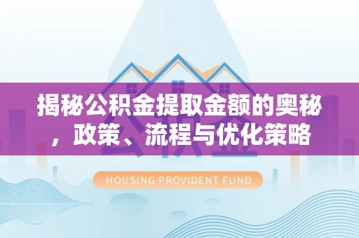 金乡揭秘公积金提取金额的奥秘，政策、流程与优化策略