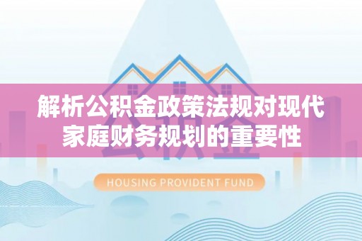 金乡解析公积金政策法规对现代家庭财务规划的重要性