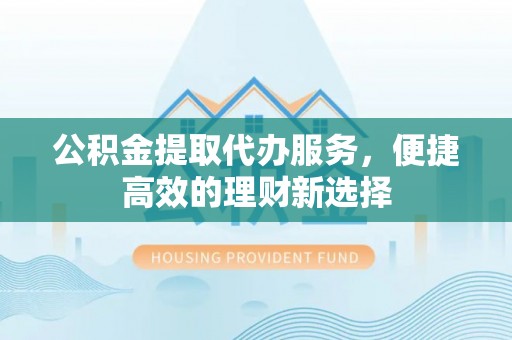 金乡公积金提取代办服务，便捷高效的理财新选择
