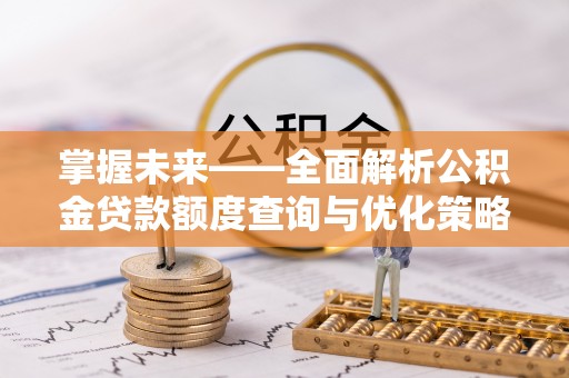 金乡掌握未来——全面解析公积金贷款额度查询与优化策略