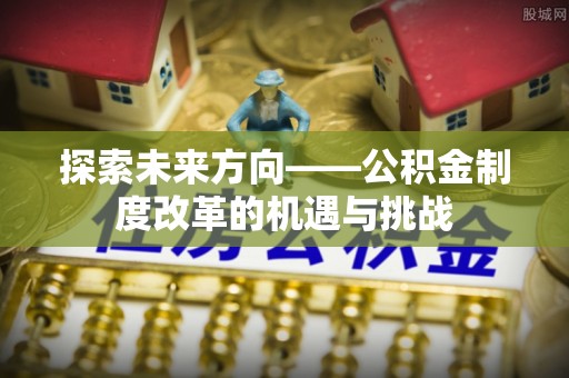 金乡探索未来方向——公积金制度改革的机遇与挑战