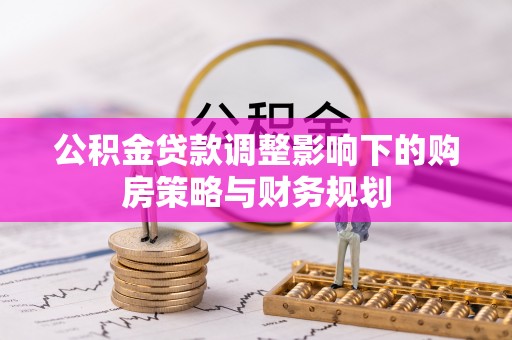 金乡公积金贷款调整影响下的购房策略与财务规划