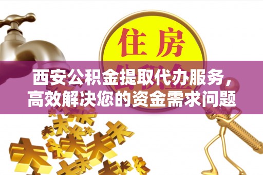 金乡西安公积金提取代办服务，高效解决您的资金需求问题