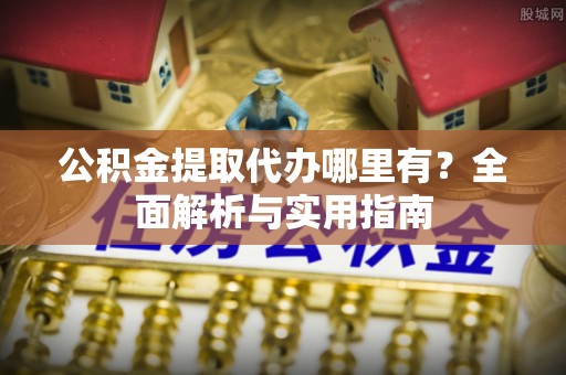 金乡公积金提取代办哪里有？全面解析与实用指南