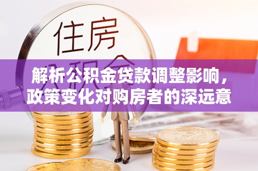 金乡解析公积金贷款调整影响，政策变化对购房者的深远意义