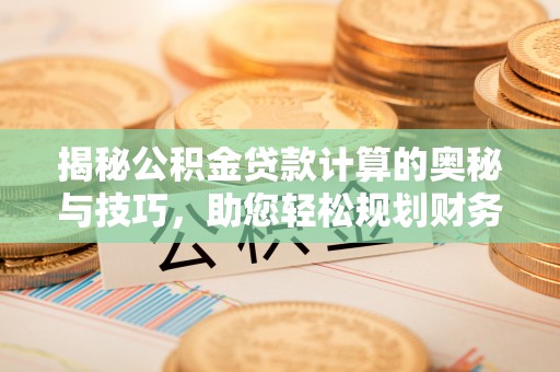 金乡揭秘公积金贷款计算的奥秘与技巧，助您轻松规划财务未来