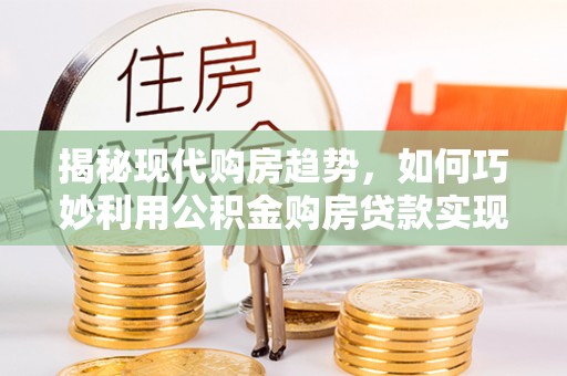 金乡揭秘现代购房趋势，如何巧妙利用公积金购房贷款实现置业梦想