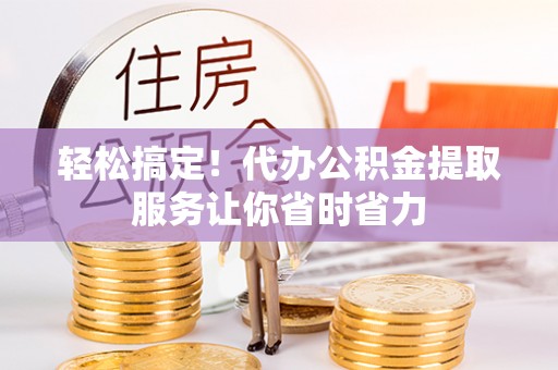 金乡轻松搞定！代办公积金提取服务让你省时省力