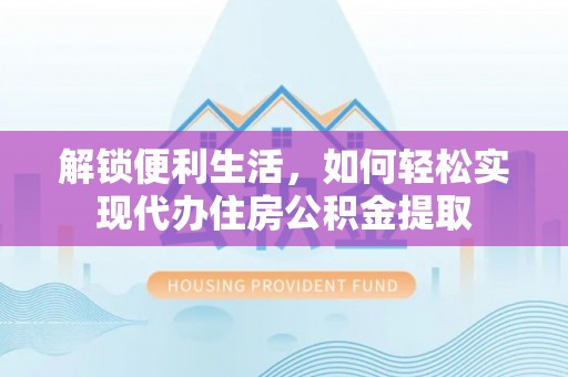 金乡解锁便利生活，如何轻松实现代办住房公积金提取