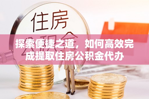 金乡探索便捷之道，如何高效完成提取住房公积金代办