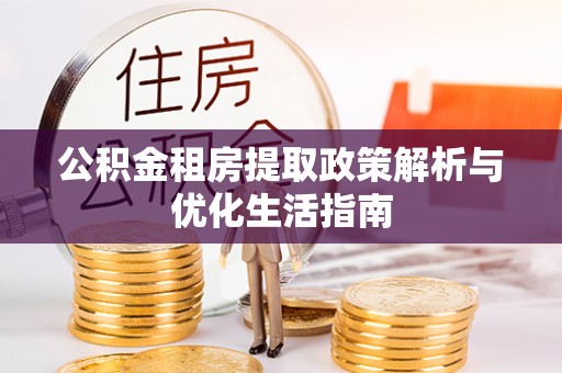 金乡公积金租房提取政策解析与优化生活指南