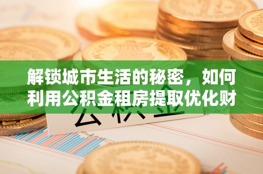 金乡解锁城市生活的秘密，如何利用公积金租房提取优化财务规划