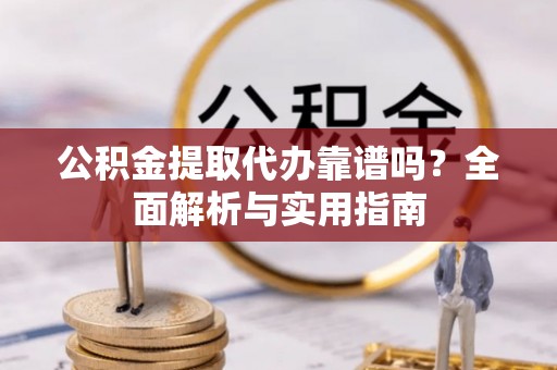 金乡公积金提取代办靠谱吗？全面解析与实用指南