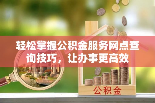 金乡轻松掌握公积金服务网点查询技巧，让办事更高效