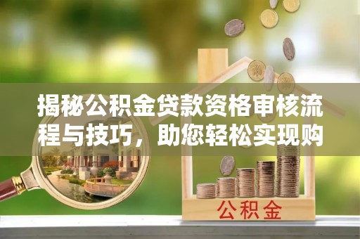 金乡揭秘公积金贷款资格审核流程与技巧，助您轻松实现购房梦想