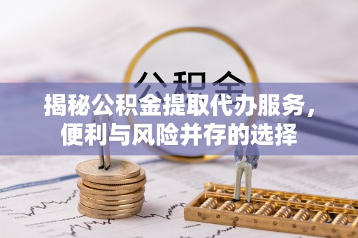 金乡揭秘公积金提取代办服务，便利与风险并存的选择