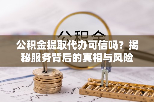 金乡公积金提取代办可信吗？揭秘服务背后的真相与风险
