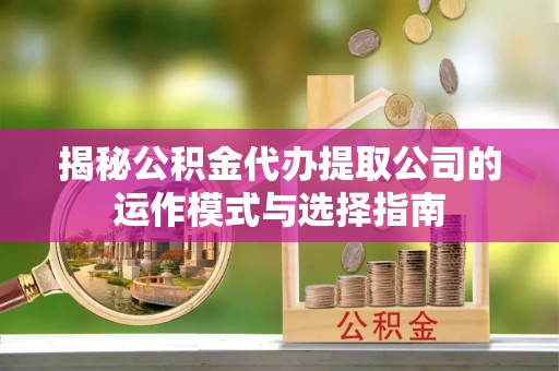 金乡揭秘公积金代办提取公司的运作模式与选择指南