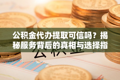 金乡公积金代办提取可信吗？揭秘服务背后的真相与选择指南