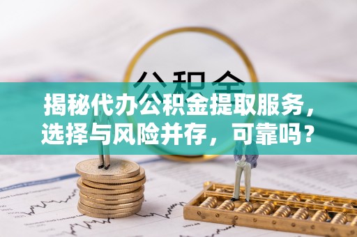金乡揭秘代办公积金提取服务，选择与风险并存，可靠吗？