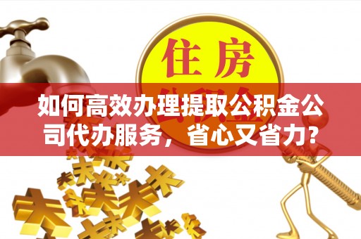 金乡如何高效办理提取公积金公司代办服务，省心又省力？