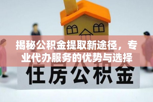 金乡揭秘公积金提取新途径，专业代办服务的优势与选择