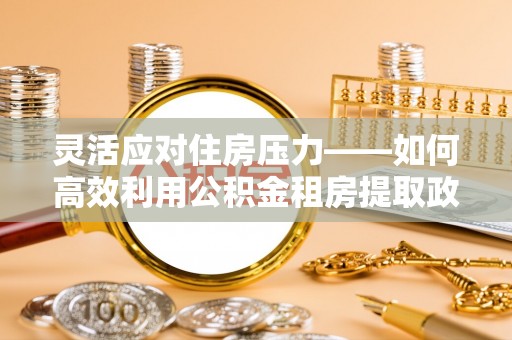 金乡灵活应对住房压力——如何高效利用公积金租房提取政策