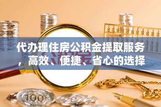 金乡代办理住房公积金提取服务，高效、便捷、省心的选择