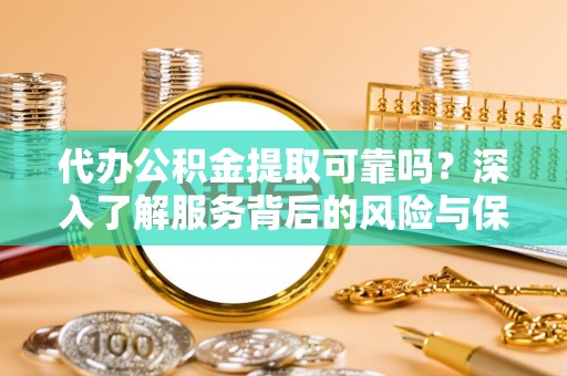 金乡代办公积金提取可靠吗？深入了解服务背后的风险与保障