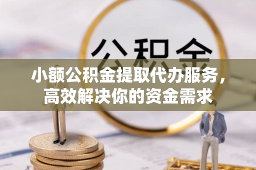 金乡小额公积金提取代办服务，高效解决你的资金需求