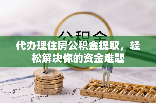 金乡代办理住房公积金提取，轻松解决你的资金难题