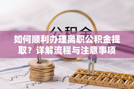 金乡如何顺利办理离职公积金提取？详解流程与注意事项