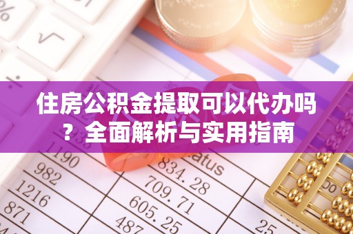 金乡住房公积金提取可以代办吗？全面解析与实用指南